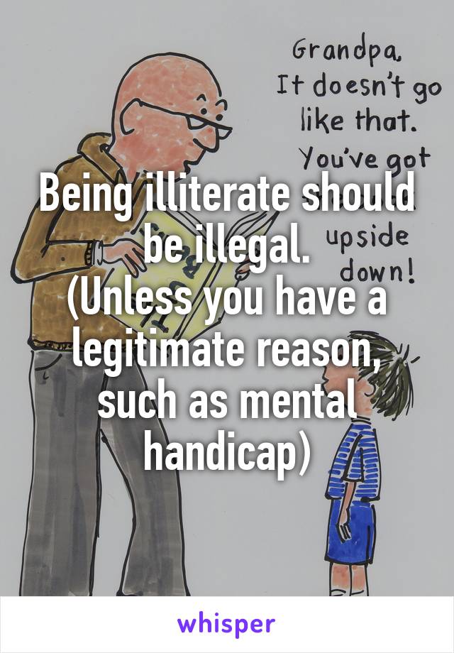 Being illiterate should be illegal.
(Unless you have a legitimate reason, such as mental handicap)