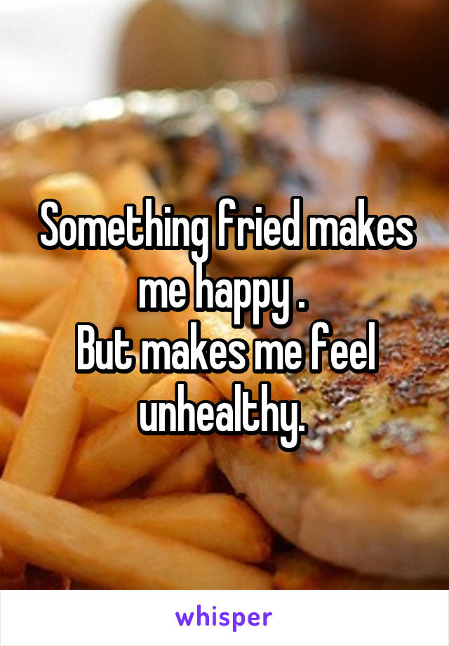 Something fried makes me happy . 
But makes me feel unhealthy. 