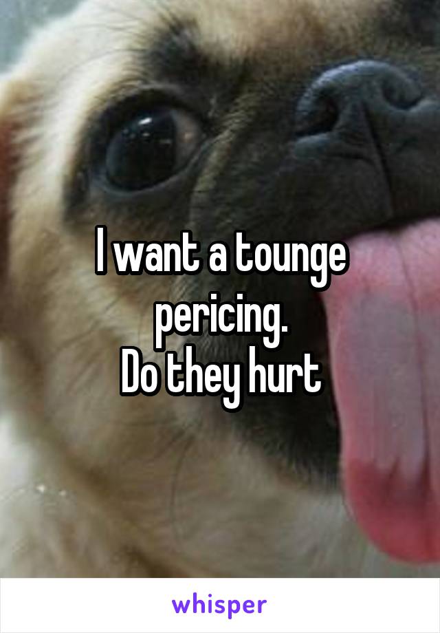 I want a tounge pericing.
Do they hurt