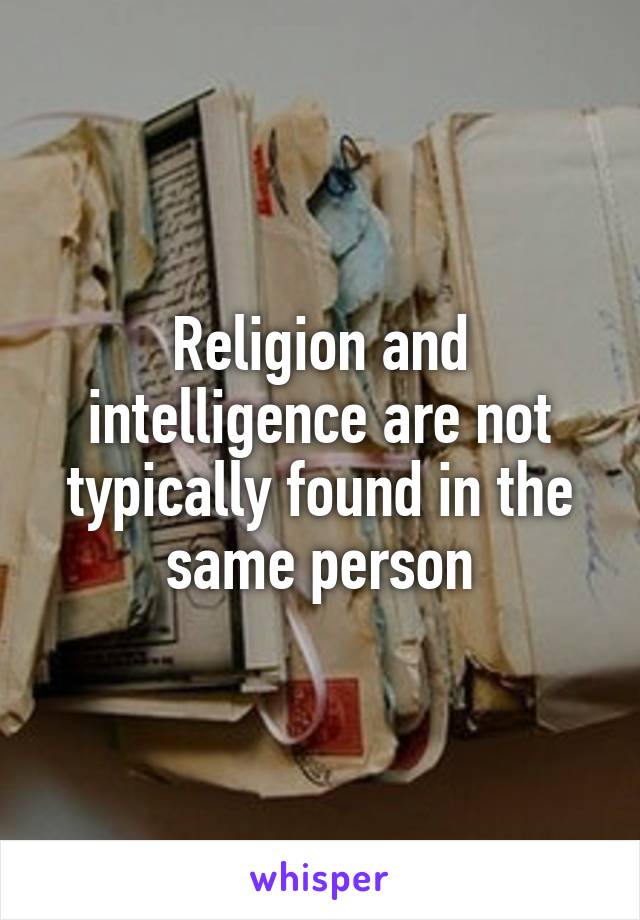Religion and intelligence are not typically found in the same person