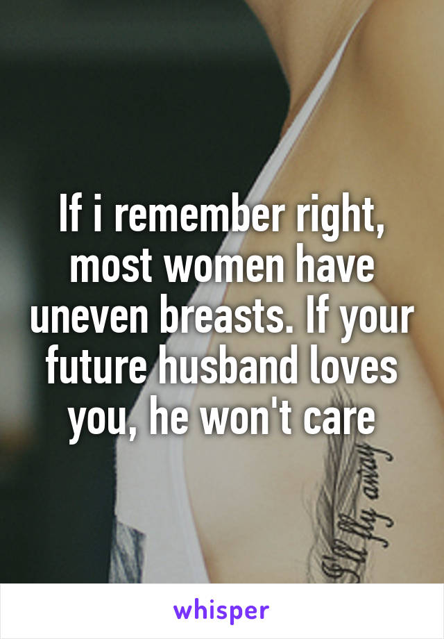 If i remember right, most women have uneven breasts. If your future husband loves you, he won't care