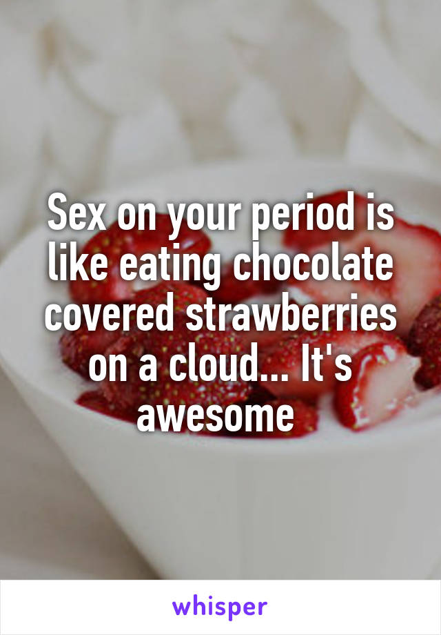 Sex on your period is like eating chocolate covered strawberries on a cloud... It's awesome 