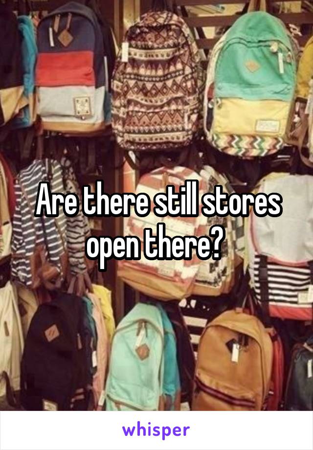 Are there still stores open there? 