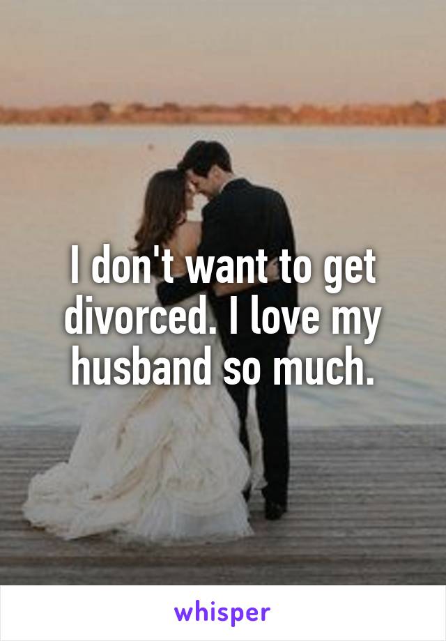 I don't want to get divorced. I love my husband so much.