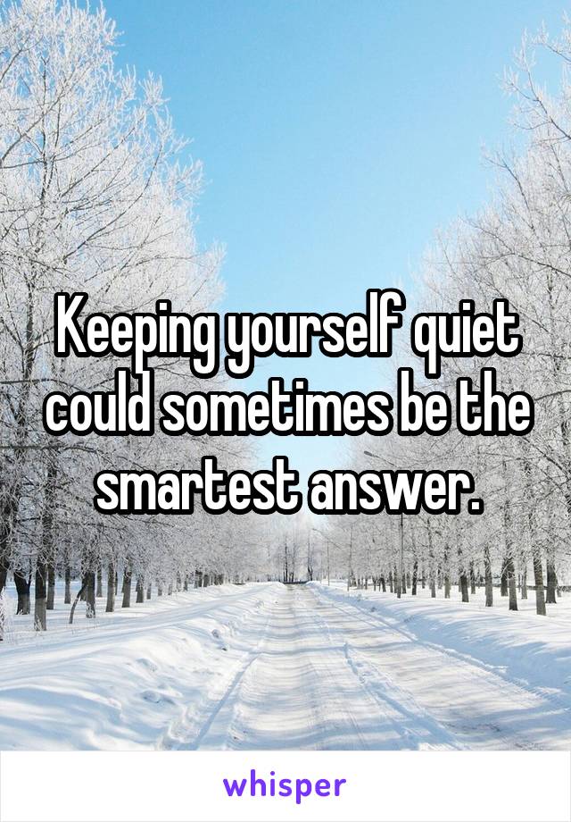 Keeping yourself quiet could sometimes be the smartest answer.