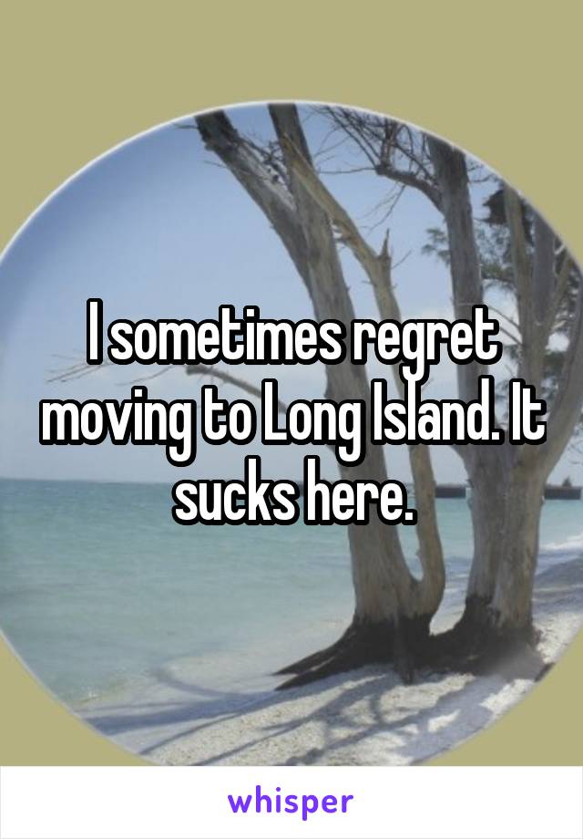 I sometimes regret moving to Long Island. It sucks here.