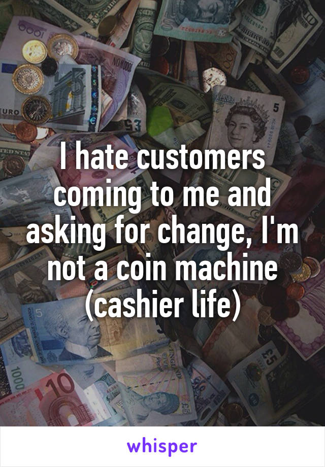 I hate customers coming to me and asking for change, I'm not a coin machine
(cashier life)