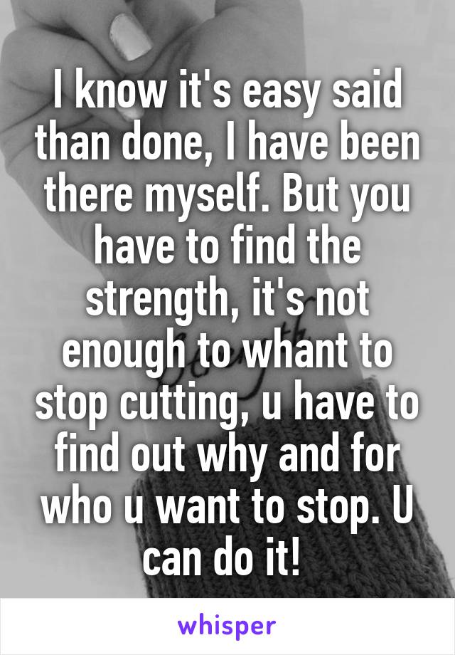 I know it's easy said than done, I have been there myself. But you have to find the strength, it's not enough to whant to stop cutting, u have to find out why and for who u want to stop. U can do it! 