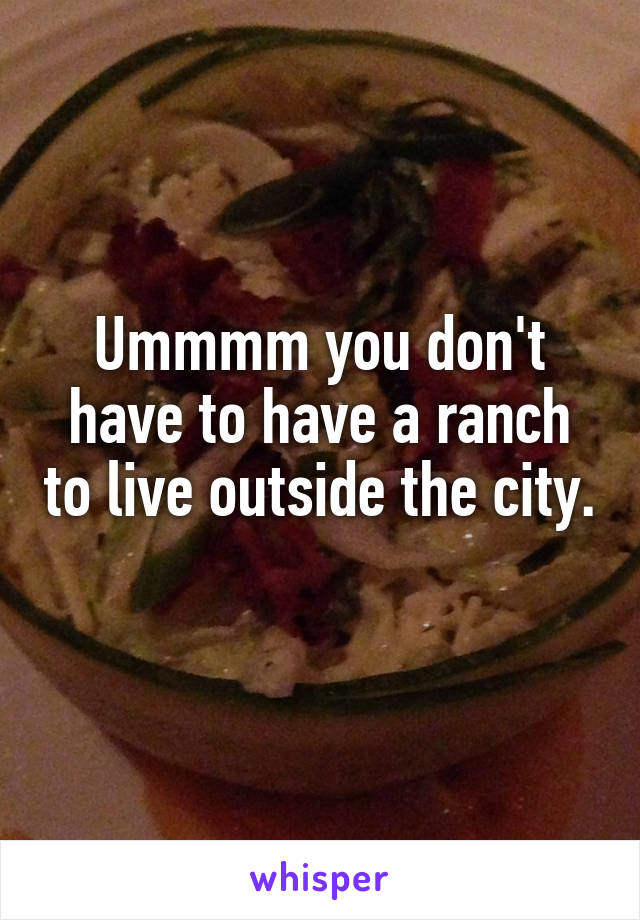 Ummmm you don't have to have a ranch to live outside the city. 