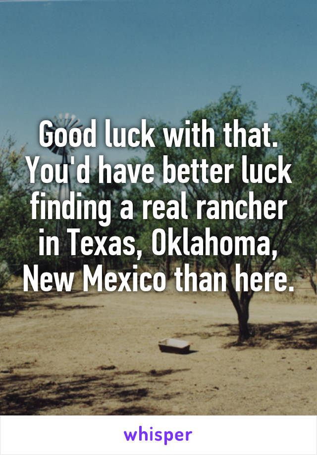 Good luck with that. You'd have better luck finding a real rancher in Texas, Oklahoma, New Mexico than here. 
