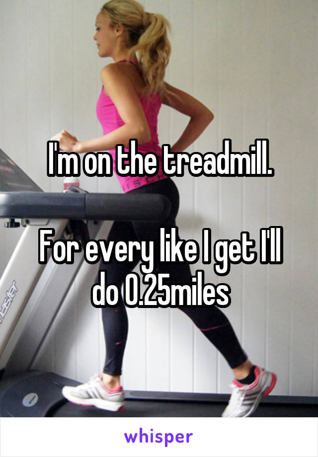 I'm on the treadmill.

For every like I get I'll do 0.25miles