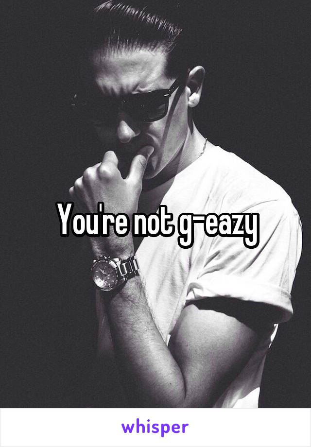 You're not g-eazy