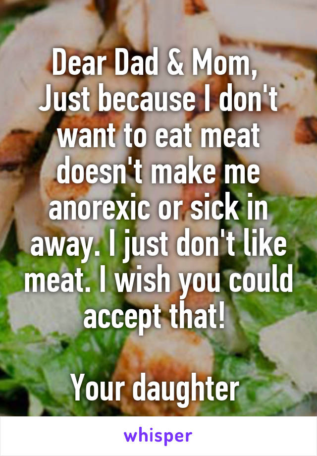 Dear Dad & Mom, 
Just because I don't want to eat meat doesn't make me anorexic or sick in away. I just don't like meat. I wish you could accept that! 

Your daughter 