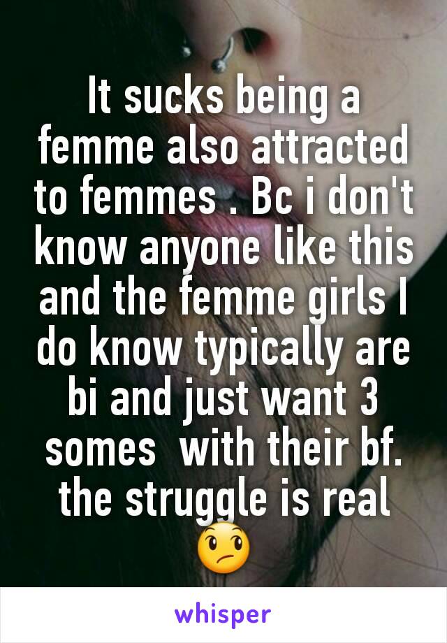 It sucks being a femme also attracted to femmes . Bc i don't know anyone like this and the femme girls I do know typically are bi and just want 3 somes  with their bf. the struggle is real 😞