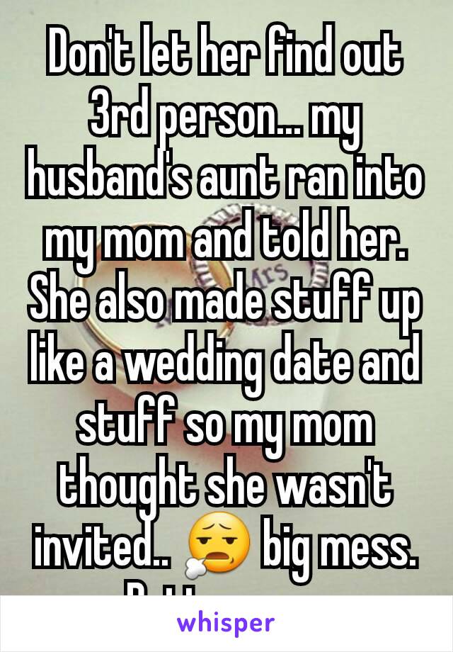 Don't let her find out 3rd person... my husband's aunt ran into my mom and told her. She also made stuff up like a wedding date and stuff so my mom thought she wasn't invited.. 😧 big mess. Better now