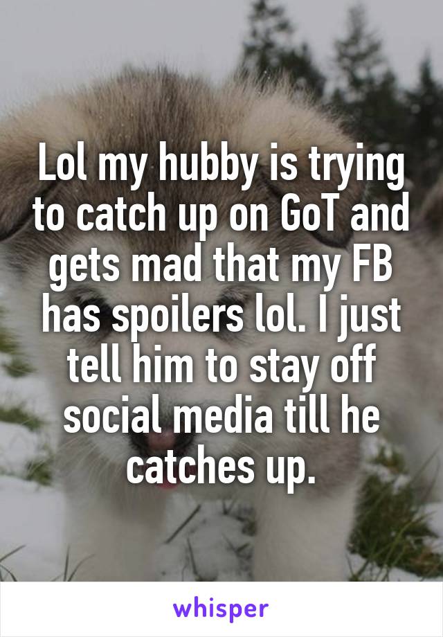Lol my hubby is trying to catch up on GoT and gets mad that my FB has spoilers lol. I just tell him to stay off social media till he catches up.