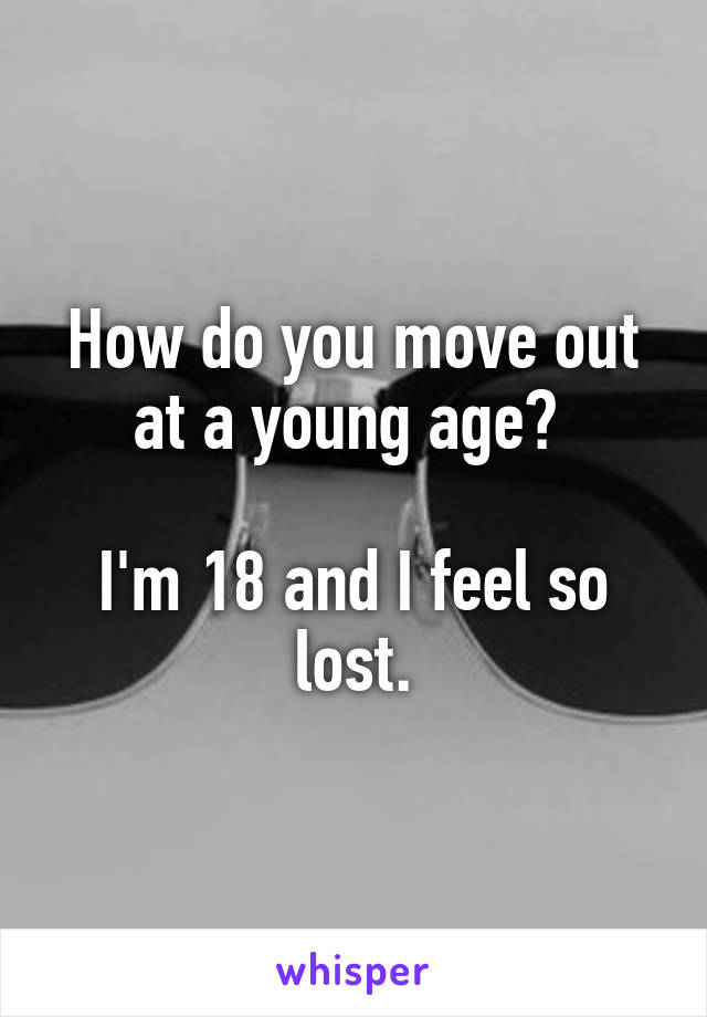 How do you move out at a young age? 

I'm 18 and I feel so lost.