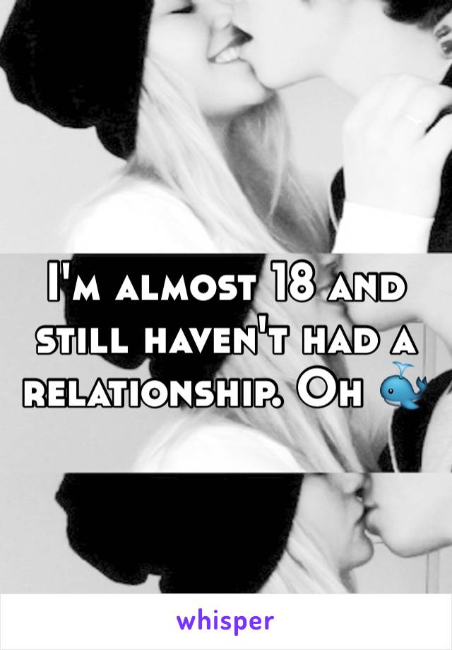 I'm almost 18 and still haven't had a relationship. Oh 🐳