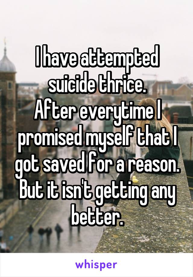 I have attempted suicide thrice.
After everytime I promised myself that I got saved for a reason.
But it isn't getting any better.