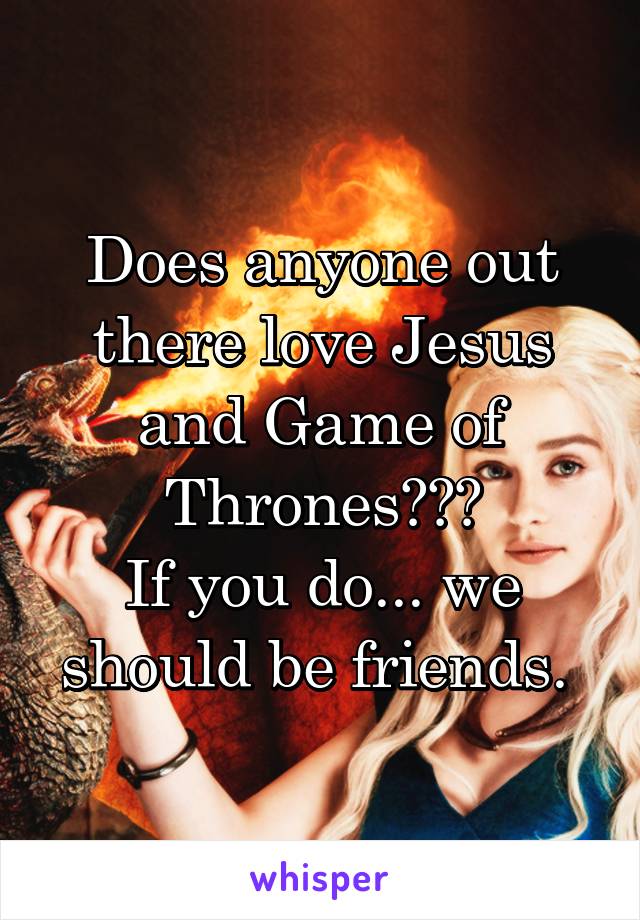 Does anyone out there love Jesus and Game of Thrones???
If you do... we should be friends. 