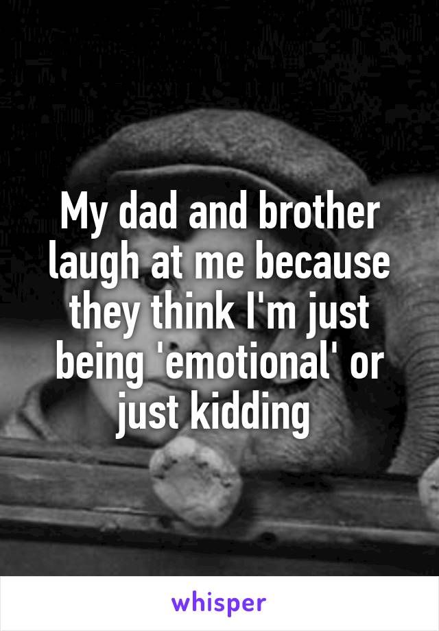 My dad and brother laugh at me because they think I'm just being 'emotional' or just kidding 