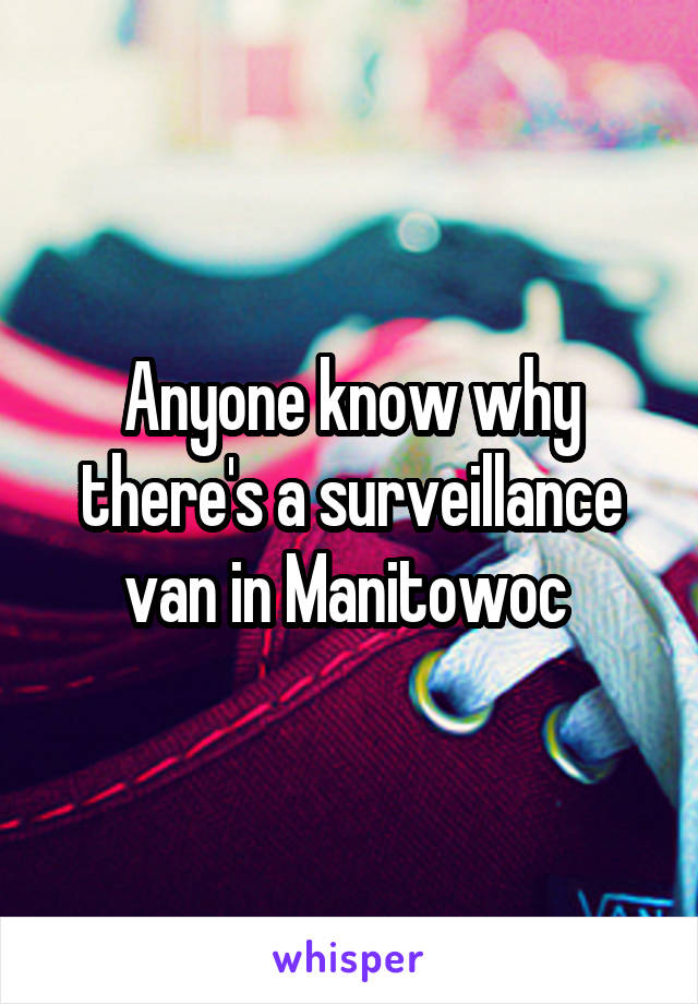 Anyone know why there's a surveillance van in Manitowoc 