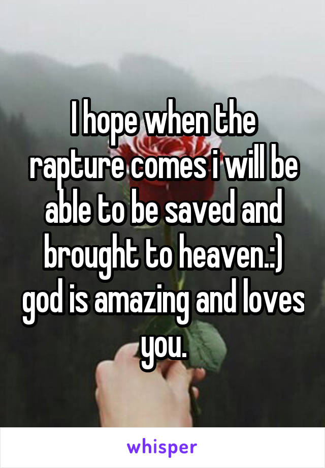 I hope when the rapture comes i will be able to be saved and brought to heaven.:) god is amazing and loves you.
