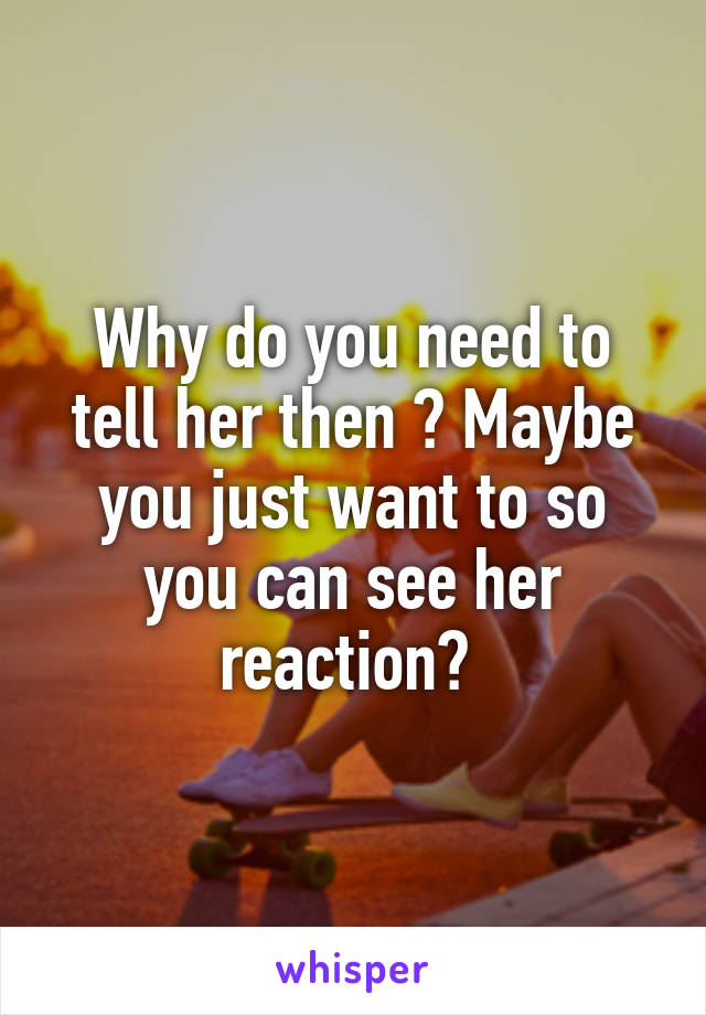 Why do you need to tell her then ? Maybe you just want to so you can see her reaction? 
