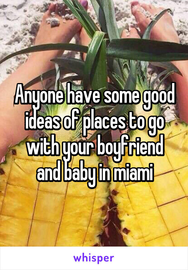 Anyone have some good ideas of places to go with your boyfriend and baby in miami