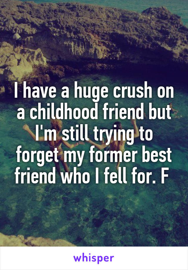 I have a huge crush on a childhood friend but I'm still trying to forget my former best friend who I fell for. F 