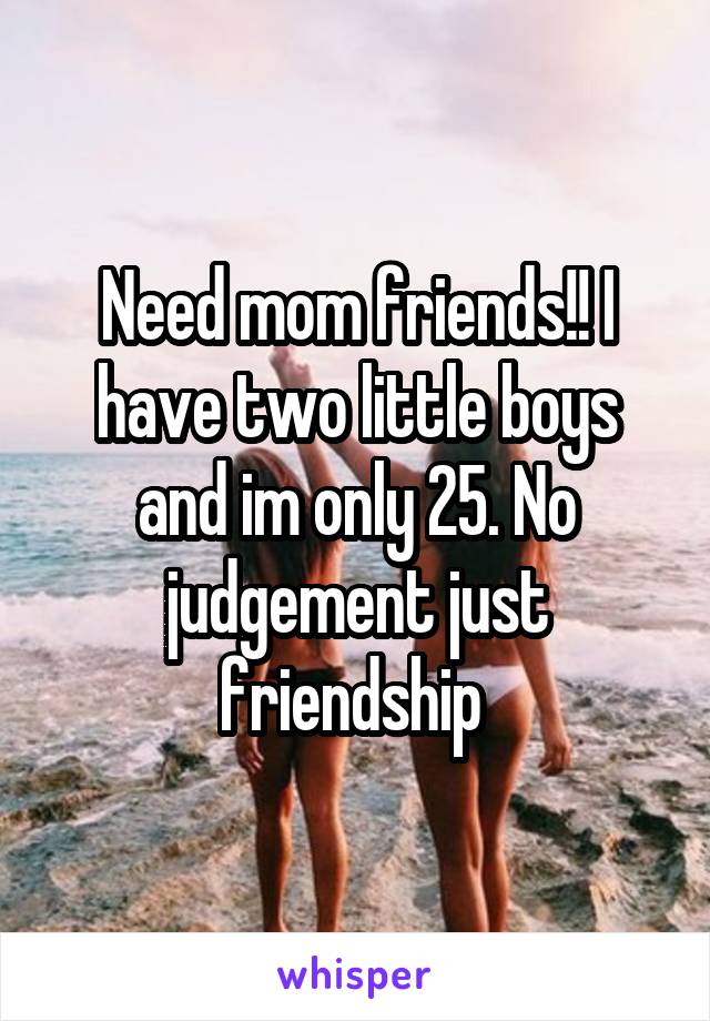 Need mom friends!! I have two little boys and im only 25. No judgement just friendship 