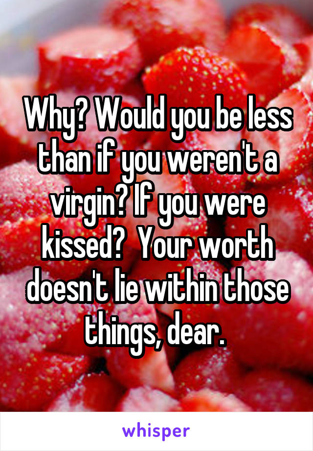 Why? Would you be less than if you weren't a virgin? If you were kissed?  Your worth doesn't lie within those things, dear. 