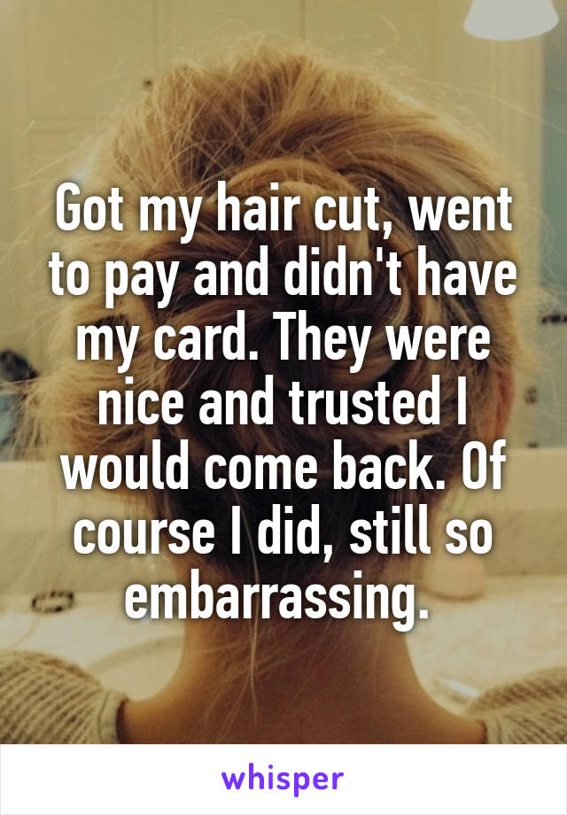 Got my hair cut, went to pay and didn't have my card. They were nice and trusted I would come back. Of course I did, still so embarrassing. 