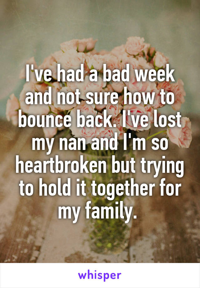 I've had a bad week and not sure how to bounce back. I've lost my nan and I'm so heartbroken but trying to hold it together for my family. 