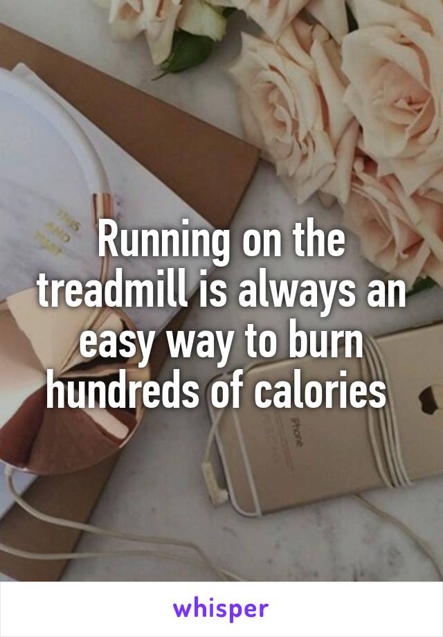 Running on the treadmill is always an easy way to burn hundreds of calories 