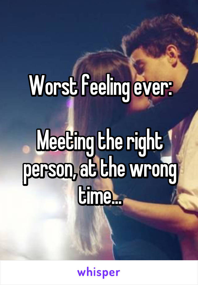 Worst feeling ever:

Meeting the right person, at the wrong time...