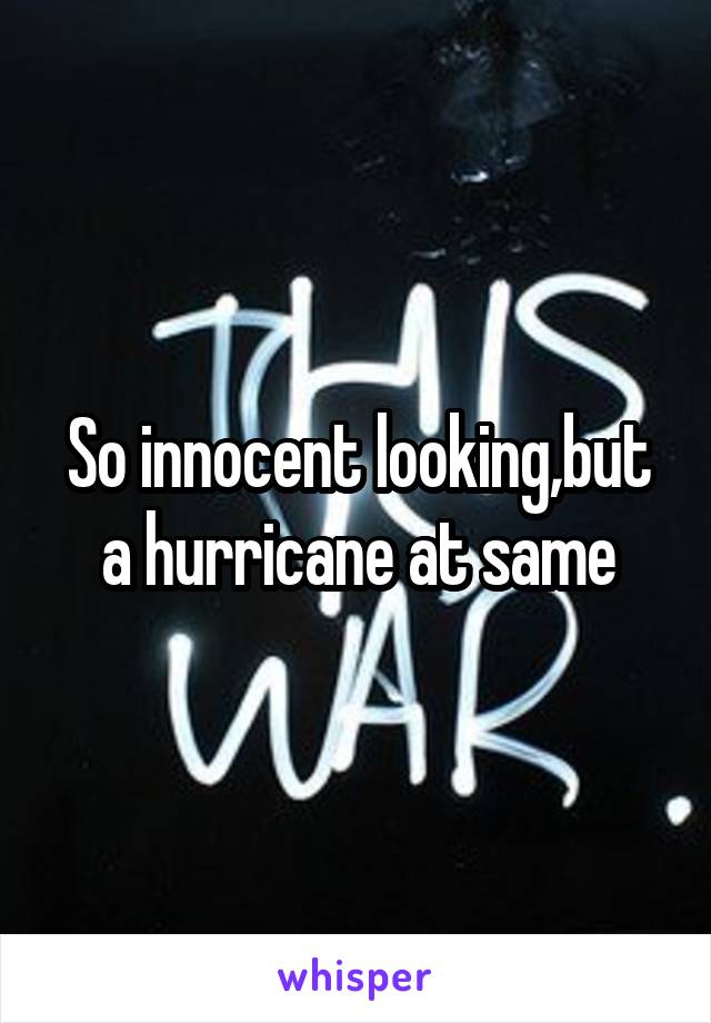 So innocent looking,but a hurricane at same
