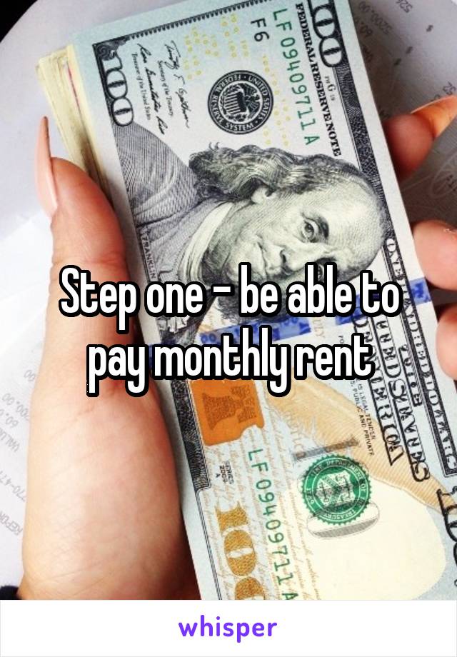 Step one - be able to pay monthly rent