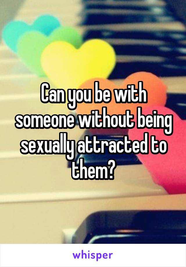Can you be with someone without being sexually attracted to them?