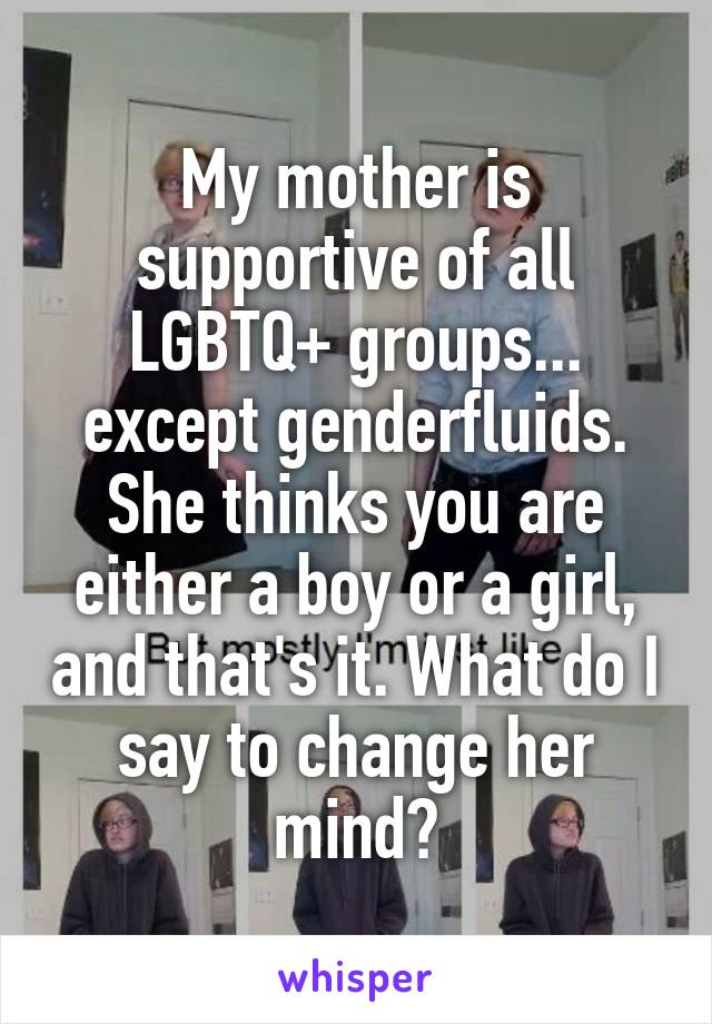 My mother is supportive of all LGBTQ+ groups... except genderfluids. She thinks you are either a boy or a girl, and that's it. What do I say to change her mind?