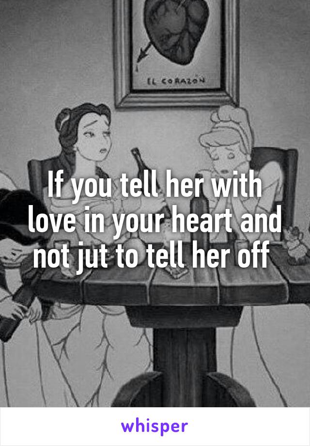 If you tell her with love in your heart and not jut to tell her off 
