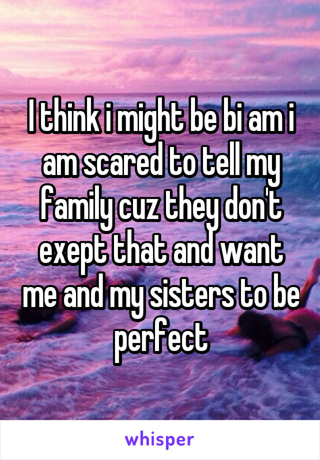 I think i might be bi am i am scared to tell my family cuz they don't exept that and want me and my sisters to be perfect