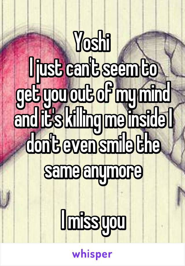 Yoshi 
I just can't seem to get you out of my mind and it's killing me inside I don't even smile the same anymore

 I miss you 