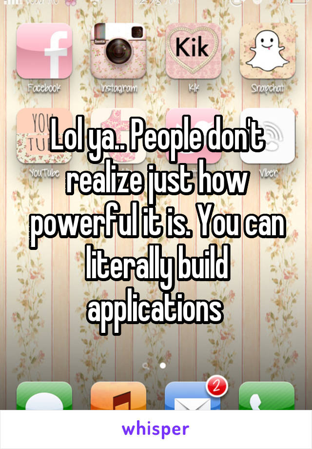 Lol ya.. People don't realize just how powerful it is. You can literally build applications 