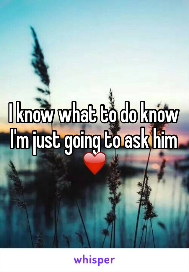 I know what to do know I'm just going to ask him ❤️