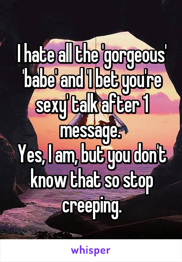 I hate all the 'gorgeous' 'babe' and 'I bet you're sexy' talk after 1 message. 
Yes, I am, but you don't know that so stop creeping.