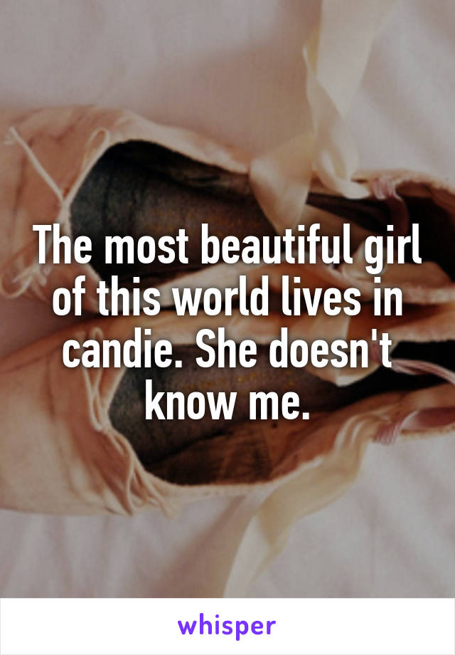 The most beautiful girl of this world lives in candie. She doesn't know me.