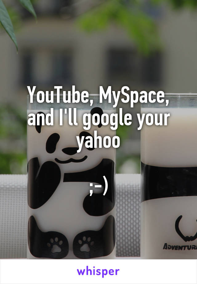 YouTube, MySpace, and I'll google your yahoo

;-)