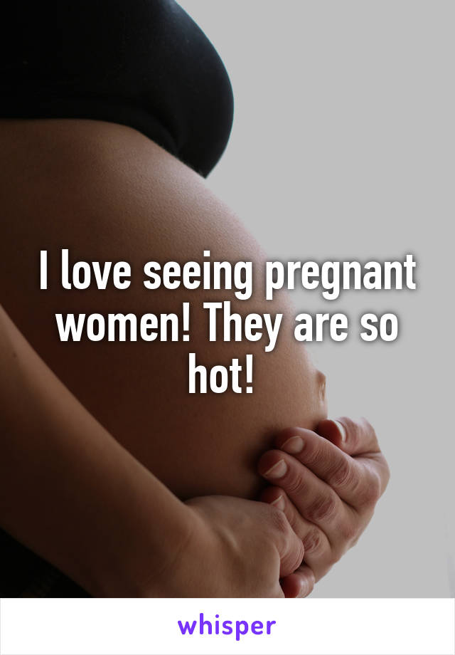 I love seeing pregnant women! They are so hot! 