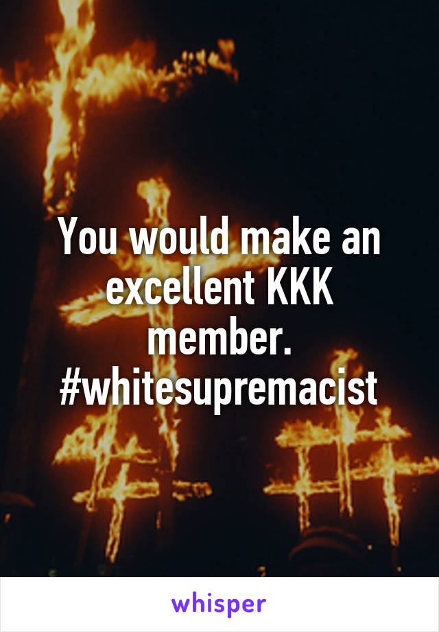 You would make an excellent KKK member. #whitesupremacist